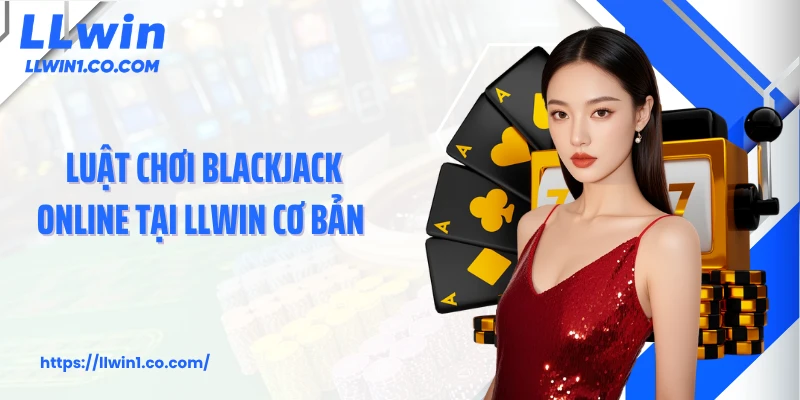 Luật chơi blackjack online tại LLwin cơ bản